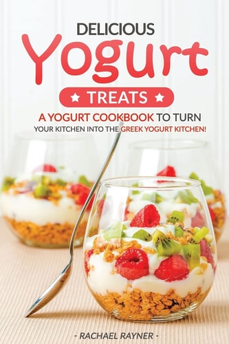 Delicious Yogurt Treats A Yogurt Cookbook to Turn Your Kitchen Into The Greek Yogurt Kitchen!