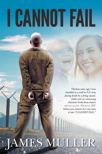 I Cannot Fail Thirteen Years Ago I Was Shackled to a Wall in S. E. Asia Facing Death by a Firing Squad. Faith and an Unmoving Character Broke Those Chains and Set Me Free. Whatever YOU Believe You Cannot Do I Can Turn It Into I CANNOT FAIL