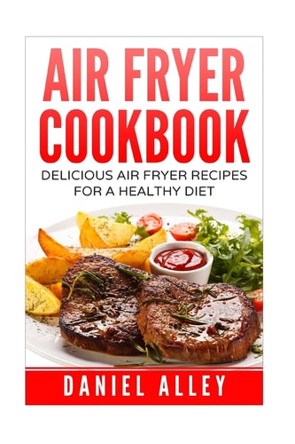 Air Fryer Cookbook : Delicious Air Fryer Recipes For A Healthy Diet