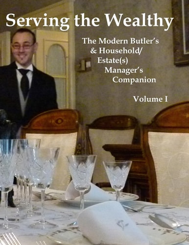 Serving the Wealthy The Modern Butler's and Household/Estate(s) Manager's Companion, Volume I