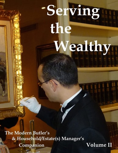 Serving the Wealthy The Modern Butler's and Household/Estate(s) Manager's Companion, Volume II