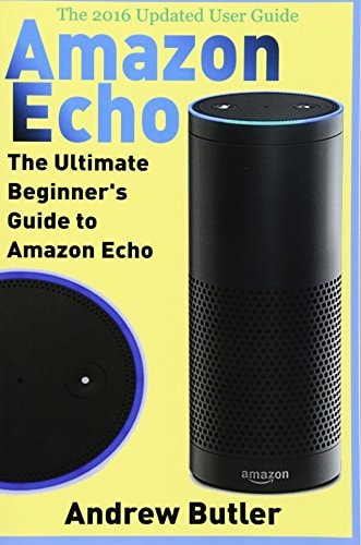 Amazon Echo The Ultimate Beginner's Guide to Amazon Echo (Alexa Skills Kit, Amazon Echo 2016, User Manual, Web Services, Free Books, Free Movie, Alexa Kit)
