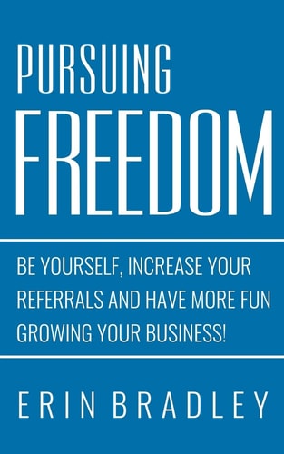 Pursuing Freedom Be Yourself, Increase Your Referrals and Have More Fun Growing Your Business!