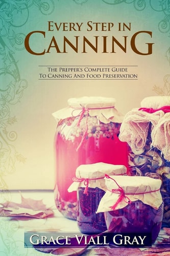 Every Step in Canning The Complete Prepper's Guide To Canning Food Preservation