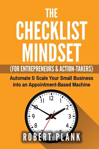 The Checklist Mindset for Entrepreneurs, Employees and Action-Takers Automate and Scale Your Small Business Or 9-5 Job Into an Appointment-Based Machine