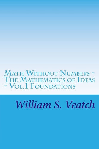 Math Without Numbers The Mathematics of Ideas - Vol. 1 Foundations