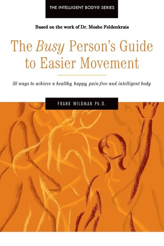 The Busy Person's Guide to Easier Movement 50 Wasy to Achieve a Healthy, Happy, Pain-Free and Intelligent Body