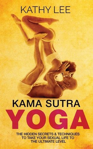 Kama Sutra Yoga The Hidden Secrets and Techniques to Take Your Sexual Life to the Ultimate Level (Color Images,Sexual Positions,Hot Tantric Sex, Tantra Yoga,and Kamasultra Yoga)