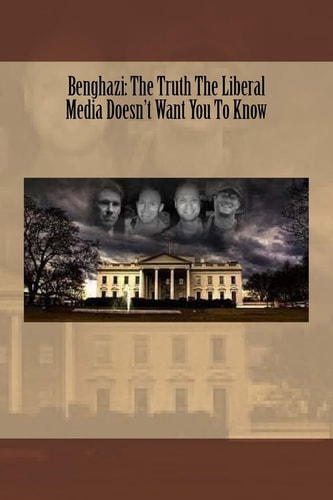 Benghazi The Truth The Liberal Media Doesn't Want You To Know