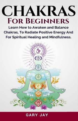 Chakras for Beginners A Guide to Awaken and Balance Chakras to Radiate Positive Energy and for Spiritual Healing, Mindfulness, Meditation, Enlightenment and Consciousness