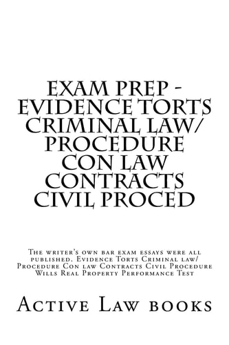 Exam Prep - Evidence Torts Criminal Law/Procedure Con Law Contracts Civil Proced The Writer's Own Bar Exam Essays Were All Published. Evidence Torts Criminal Law/Procedure Con Law Contracts Civil Procedure Wills Real Property Performance Test