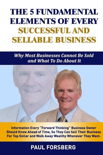 The 5 Fundamental Elements Of Every Successful and Sellable Business Why Most Businesses Cannot Be Sold And What To Do About It