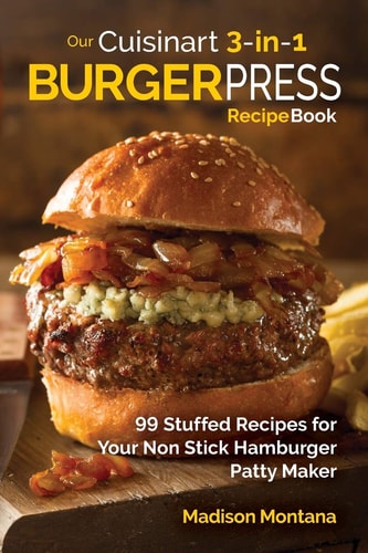 Our Cuisinart 3-In-1 Burger Press Cookbook 99 Stuffed Recipes for Your Non Stick Hamburger Patty Maker