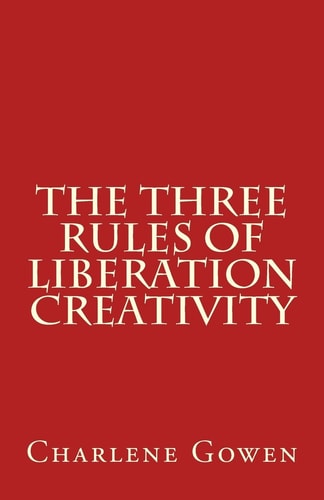 The Three Rules of Liberation Creativity How to Become Happier, and More Resilient to Create the Life You Desire