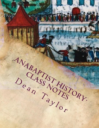 Anabaptist History- Class Notes Class Notes from Dean Taylor's Lecture on Anabaptists History, Given January-February 2012 at Faith Builders.