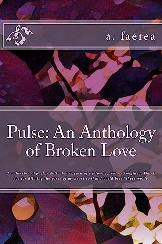 Pulse An Anthology of Broken Love: A Collection of Poetry Dedicated to Each of My Lovers, Real Or Imagined. Thank You for Dilating the Pores of My Heart So that I Could Bleed These Words.
