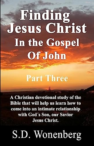 Finding Jesus Christ In The Gospel Of John Part Three A Christian Devotional Study of the Bible that Will Help Us Learn how to Come Into an Intimate Relationship with the Son of God, Jesus Christ.