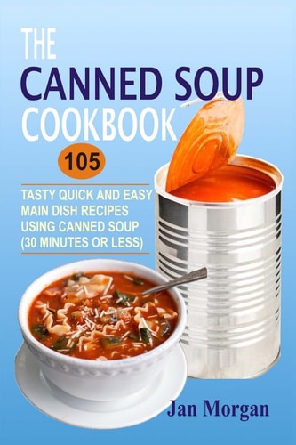 The Canned Soup Cookbook 105 Tasty Quick And Easy Main Dish Recipes Using Canned Soup (30 Minutes Or Less)