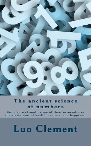 The Ancient Science of Numbers The Practical Application of Their Principles in the Attainment of Health, Success, and Happines.