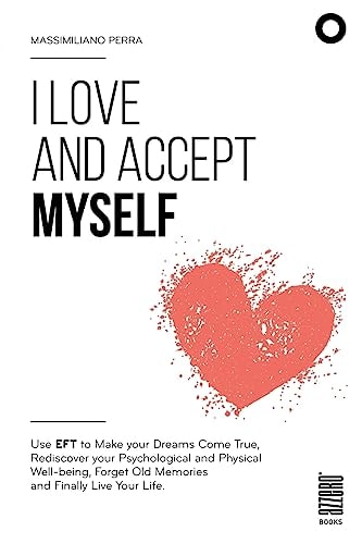 I Love and Accept Myself Use EFT to Make Your Dreams Come True, Rediscover Your Psychological and Physical Well-Being, Forget Old Memories and Finally Live Your Life