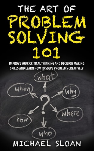 The Art Of Problem Solving 101 Improve Your Critical Thinking And Decision Making Skills And Learn How To Solve Problems Creatively