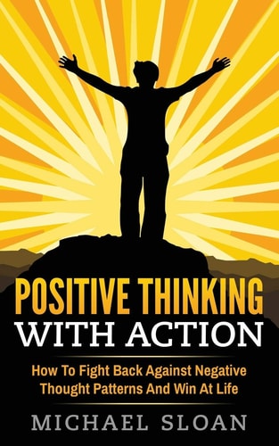 Positive Thinking With Action How To Fight Back Against Negative Thought Patterns And Win At Life