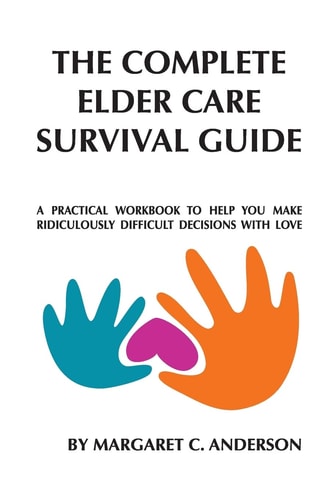 Complete Elder Care Survival Guide A Workbook for Parenting Our Parents with Love