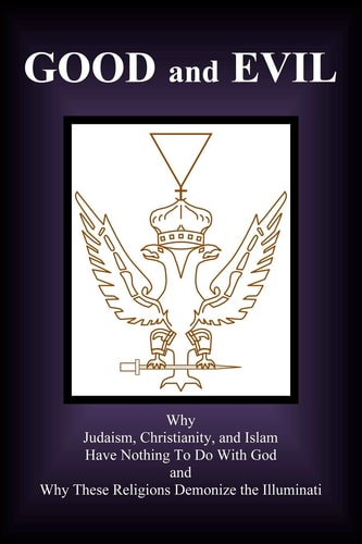 Good and Evil Why Judaism, Christianity and Islam Have Nothing To Do With God and Why These Religions Demonize the Illuminati