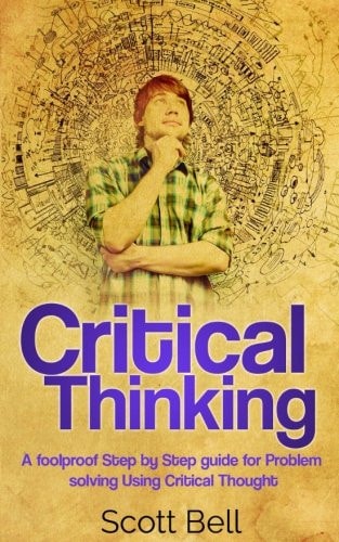 Critical Thinking A Foolproof Step by Step Guide for Problem Solving Using Critical Thought