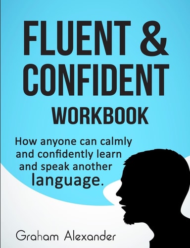 Fluent and Confident Workbook How Anyone Can Calmly and Confidently Learn and Speak Another Language