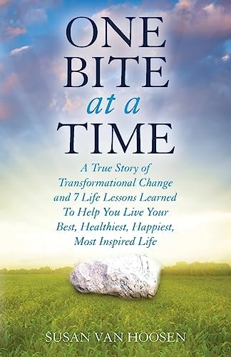 One Bite at a Time A True Story of Transformational Change and 7 Life Lessons Learned to Help You Live Your Best, Healthiest, Happiest, Most Inspired Life