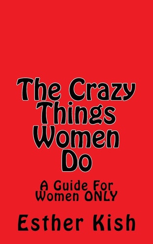 The Crazy Things Women Do A Guide for Women ONLY