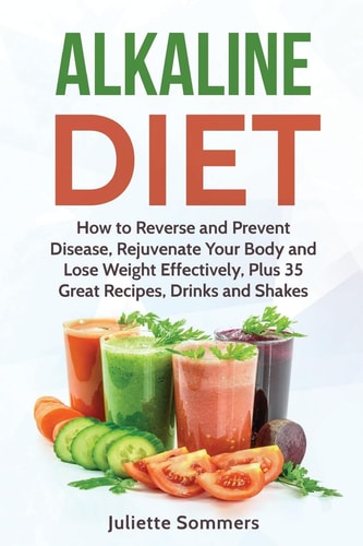 Alkaline Diet How to Reverse and Prevent Disease, Rejuvenate Your Body and Lose Weight Effectively, Plus 35 Great Recipes, Drinks and Shakes