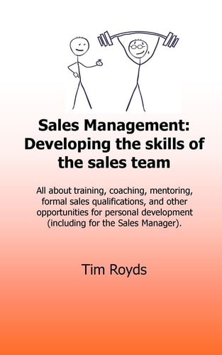 Sales Management : Developing the Skills of the Sales Team All about Training, Coaching, Mentoring, Formal Sales Qualifications, and Other Opportunities for Personal Development (including for the Sales Manager)
