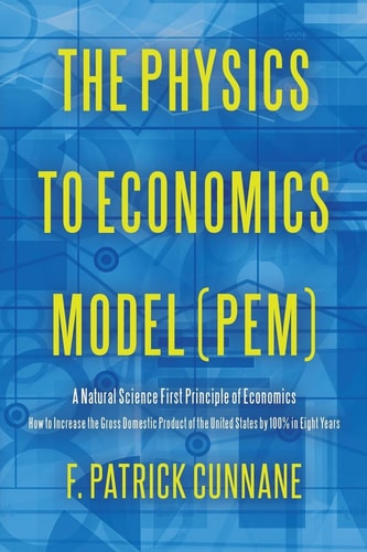 The Physics to Economics Model (PEM) A Natural Science First Principle of Economics How to Increase the Gross Domestic Product of the United States by 100 Percent in Eight Years