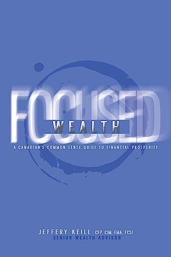 Focused Wealth: a Canadian's Common Sense Guide to Financial Prosperity Discover the Timeless Financial Planning Principles That Will Set You FREE!