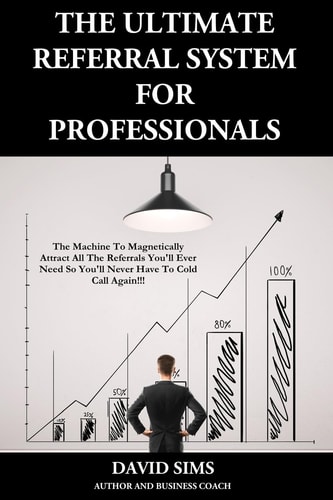 The Ultimate Referral System For Professionals The Machine To Magnetically Attract All The Referrals You'll Ever Need So You'll Never Have To Cold Call Again!!!)