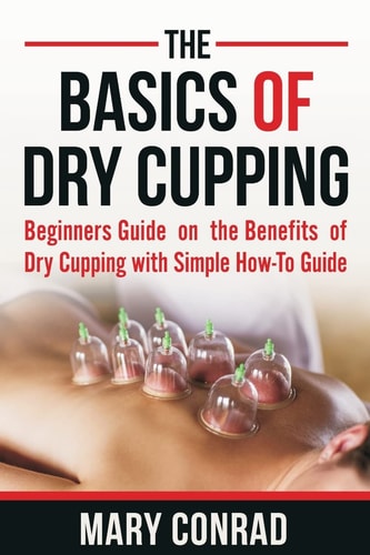 The Basics of Dry Cupping Beginners Guide on the Benefits of Dry Cupping with a Simple How-To Guide