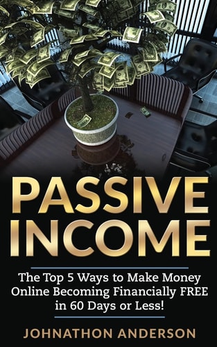 Passive Income The Top 5 Ways to Make Money Online Becoming Financially Free in 60 Days Or Less! Stop Working and Start Living Today!