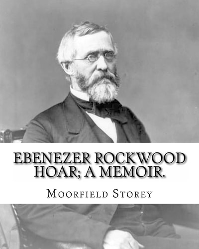Ebenezer Rockwood Hoar; a Memoir. By: Moorfield Storey and By: Edward W. Emerson Hoar, E. R. (Ebenezer Rockwood), 1816-1895, United States -- Politics and Government 1865-1900