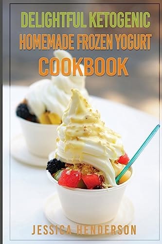 Delightful Ketogenic Homemade Frozen Yogurt Cookbook Top 35 Super Delicious Low Carb Homemade Frozen Yogurt Recipes To Lose Weight