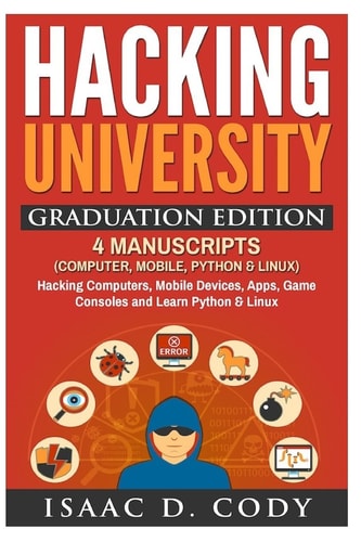 Hacking University Graduation Edition: 4 Manuscripts (Computer, Mobile, Python and Linux) Hacking Computers, Mobile Devices, Apps, Game Consoles and Learn Python and Linux