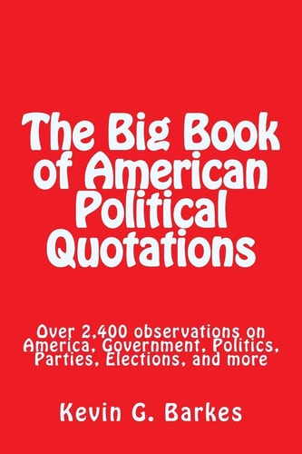 The Big Book of American Political Quotations Over 2,400 Observations on America, Government, Politics, Parties, Elections, and More