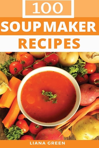 Soup Maker Recipe Book 100 Delicious and Nutritious Soup Recipes