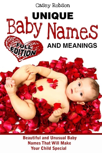 Unique Baby Names and Meanings Beautiful and Unusual Baby Names That Will Make Your Child Special (Full Edition)