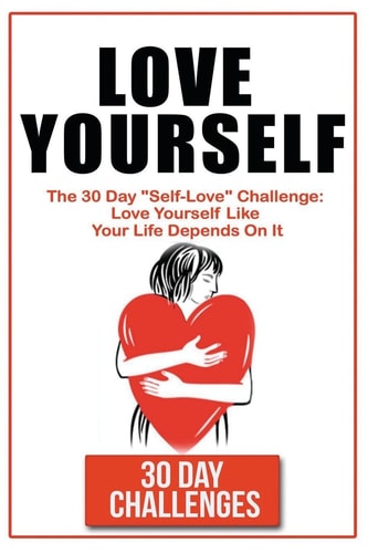 Love Yourself The 30 Day Challenge To "Self Love" Love Yourself Like Your Life Depends On It