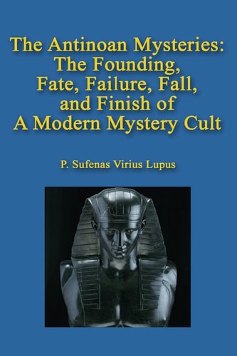 The Antinoan Mysteries : The Founding, Fate, Failure, Fall, and Finish of a Modern Mystery Cult