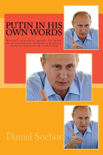 Putin in His Own Words Russia's President Speaks His Mind on International Relations, Politics, Society, Business and Leadership