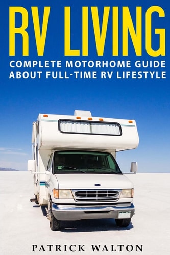 RV Living Complete Motorhome Guide About Full-time RV Lifestyle - Exclusive 99 Tips And Hacks For Beginners In RVing And Boondocking: (motorhome Living, how to Live in an Rv, Travel Trailers, Rv Life)