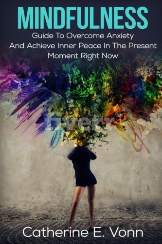 Mindfulness Guide To Overcome Anxiety And Achieve Inner Piece In The Present Moment Right Now